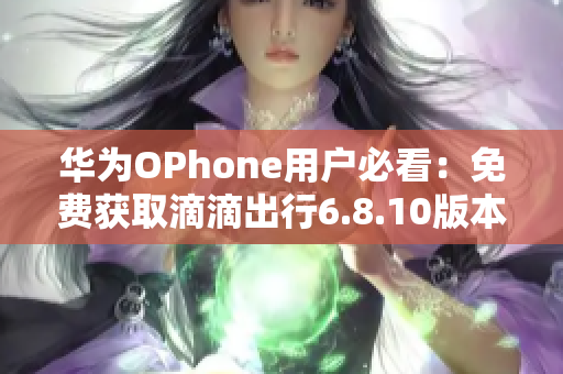 华为OPhone用户必看：免费获取滴滴出行6.8.10版本的方法