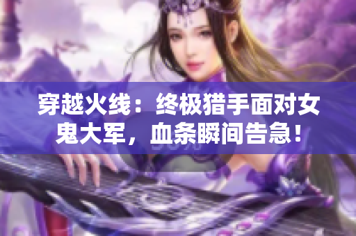 穿越火线：终极猎手面对女鬼大军，血条瞬间告急！