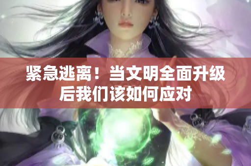 紧急逃离！当文明全面升级后我们该如何应对