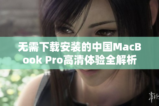 无需下载安装的中国MacBook Pro高清体验全解析