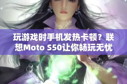 玩游戏时手机发热卡顿？联想Moto S50让你畅玩无忧