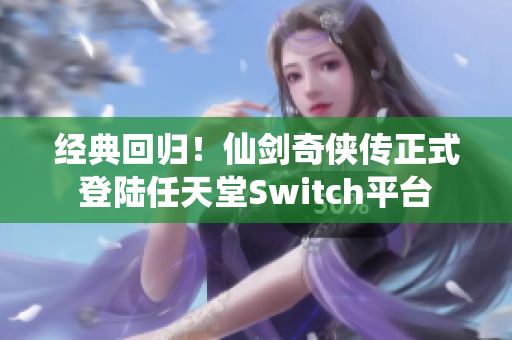 经典回归！仙剑奇侠传正式登陆任天堂Switch平台