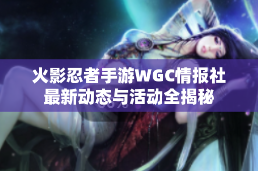 火影忍者手游WGC情报社最新动态与活动全揭秘