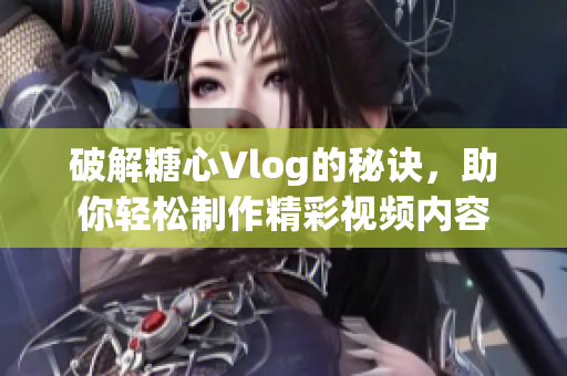 破解糖心Vlog的秘诀，助你轻松制作精彩视频内容