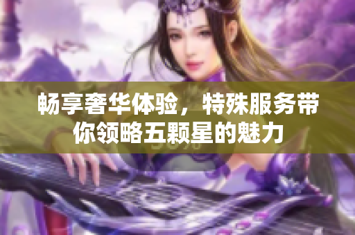 畅享奢华体验，特殊服务带你领略五颗星的魅力