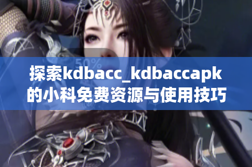 探索kdbacc_kdbaccapk的小科免费资源与使用技巧