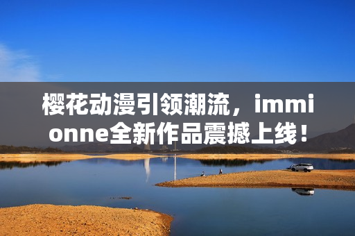 樱花动漫引领潮流，immionne全新作品震撼上线！