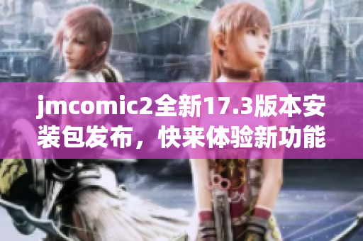 jmcomic2全新17.3版本安装包发布，快来体验新功能与优化！