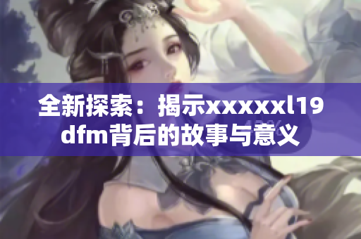 全新探索：揭示xxxxxl19dfm背后的故事与意义