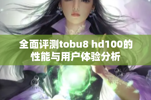 全面评测tobu8 hd100的性能与用户体验分析