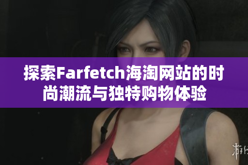 探索Farfetch海淘网站的时尚潮流与独特购物体验