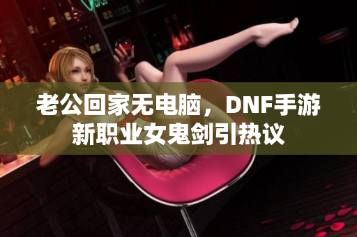 老公回家无电脑，DNF手游新职业女鬼剑引热议