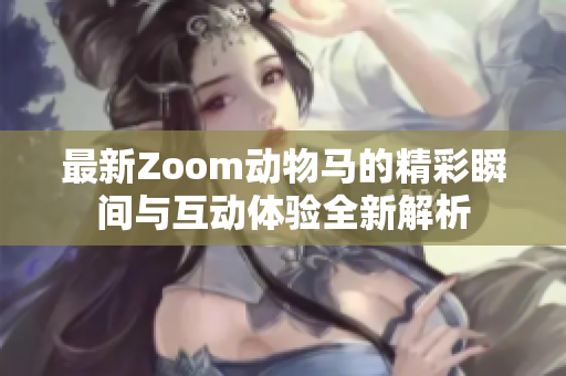 最新Zoom动物马的精彩瞬间与互动体验全新解析