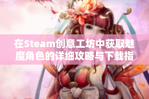 在Steam创意工坊中获取魅魔角色的详细攻略与下载指南