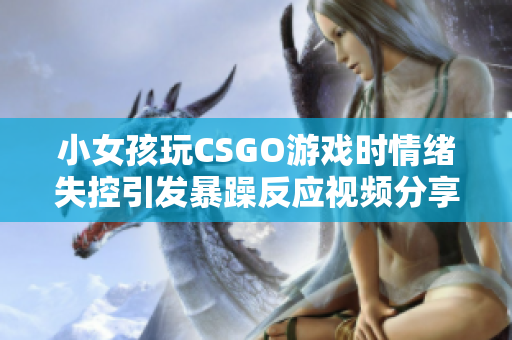 小女孩玩CSGO游戏时情绪失控引发暴躁反应视频分享