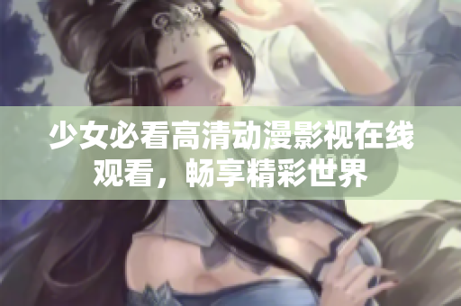 少女必看高清动漫影视在线观看，畅享精彩世界