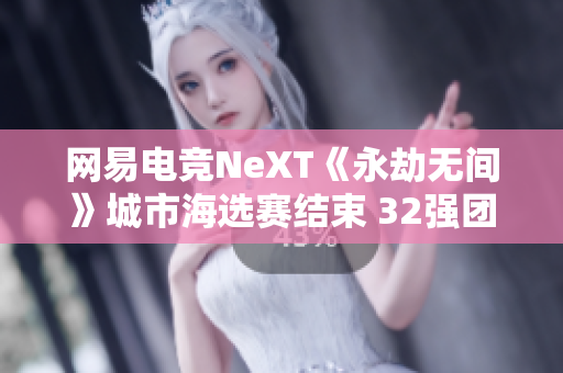 网易电竞NeXT《永劫无间》城市海选赛结束 32强团队强势集结