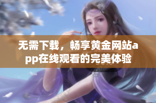 无需下载，畅享黄金网站app在线观看的完美体验