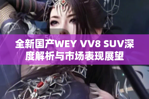 全新国产WEY VV8 SUV深度解析与市场表现展望