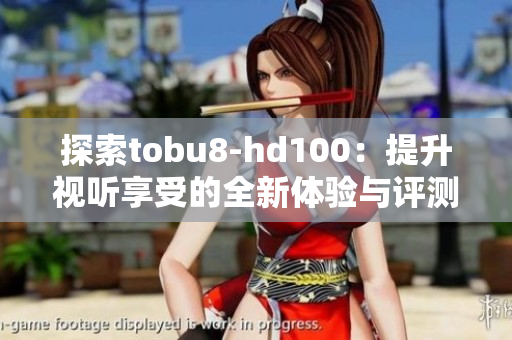 探索tobu8-hd100：提升视听享受的全新体验与评测