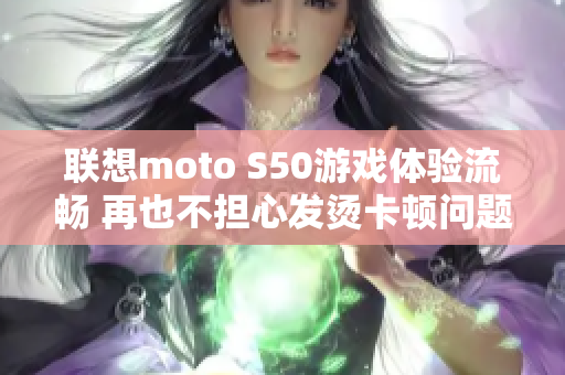 联想moto S50游戏体验流畅 再也不担心发烫卡顿问题