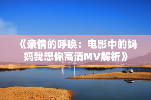 《亲情的呼唤：电影中的妈妈我想你高清MV解析》