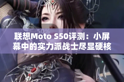 联想Moto S50评测：小屏幕中的实力派战士尽显硬核魅力