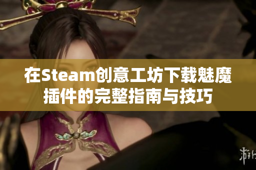 在Steam创意工坊下载魅魔插件的完整指南与技巧