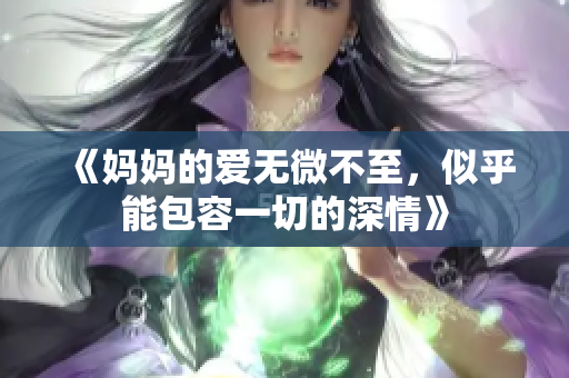 《妈妈的爱无微不至，似乎能包容一切的深情》