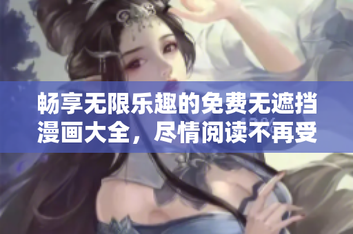 畅享无限乐趣的免费无遮挡漫画大全，尽情阅读不再受限