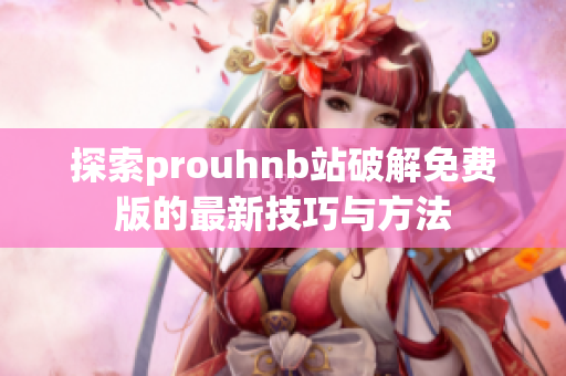 探索prouhnb站破解免费版的最新技巧与方法