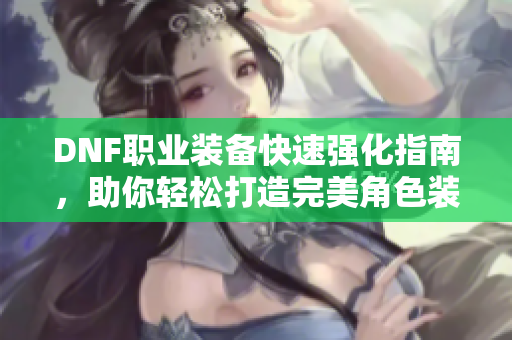 DNF职业装备快速强化指南，助你轻松打造完美角色装备