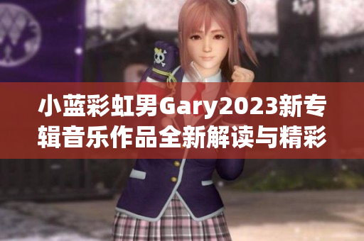 小蓝彩虹男Gary2023新专辑音乐作品全新解读与精彩回顾