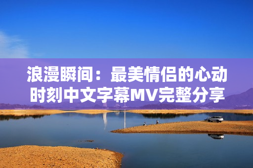 浪漫瞬间：最美情侣的心动时刻中文字幕MV完整分享