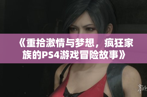 《重拾激情与梦想，疯狂家族的PS4游戏冒险故事》