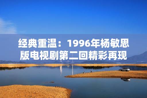 经典重温：1996年杨敏思版电视剧第二回精彩再现