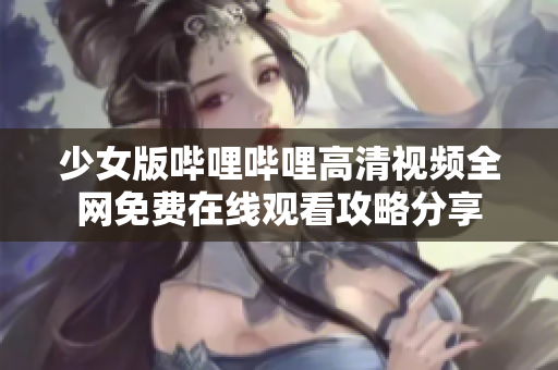 少女版哔哩哔哩高清视频全网免费在线观看攻略分享