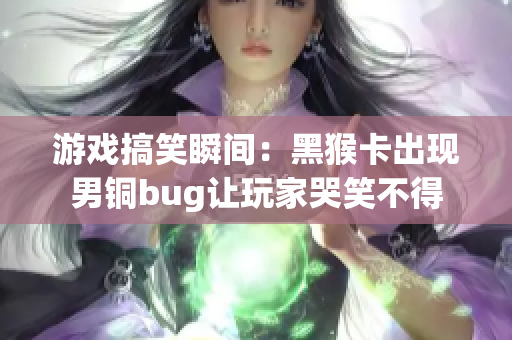 游戏搞笑瞬间：黑猴卡出现男铜bug让玩家哭笑不得