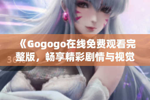 《Gogogo在线免费观看完整版，畅享精彩剧情与视觉盛宴》