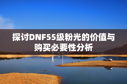 探讨DNF55级粉光的价值与购买必要性分析