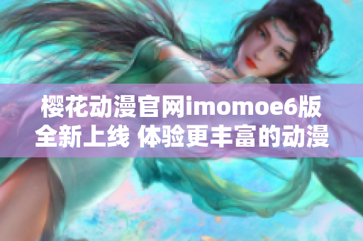 樱花动漫官网imomoe6版全新上线 体验更丰富的动漫世界