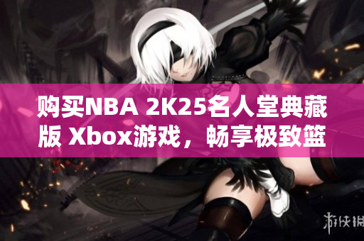 购买NBA 2K25名人堂典藏版 Xbox游戏，畅享极致篮球体验