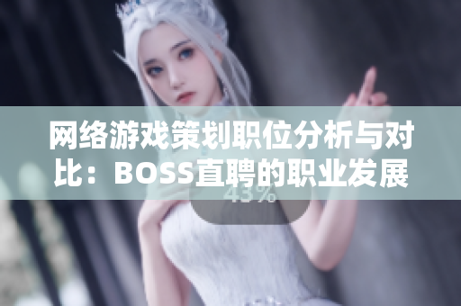 网络游戏策划职位分析与对比：BOSS直聘的职业发展机会探讨