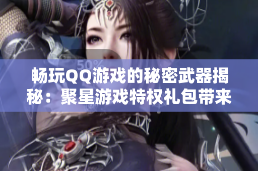 畅玩QQ游戏的秘密武器揭秘：聚星游戏特权礼包带来的乐趣