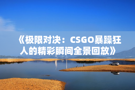 《极限对决：CSGO暴躁狂人的精彩瞬间全景回放》