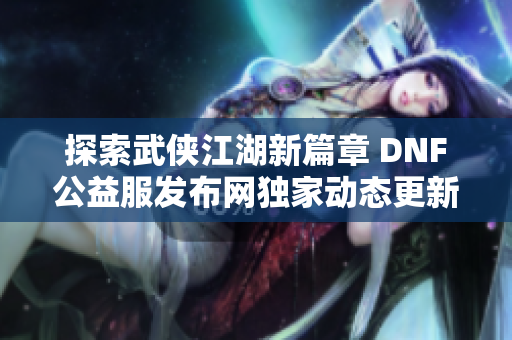 探索武侠江湖新篇章 DNF公益服发布网独家动态更新