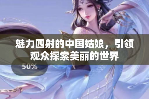 魅力四射的中国姑娘，引领观众探索美丽的世界