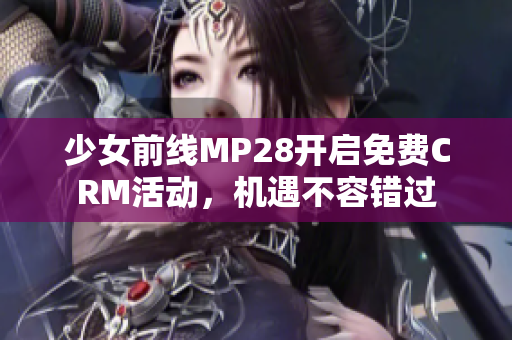 少女前线MP28开启免费CRM活动，机遇不容错过