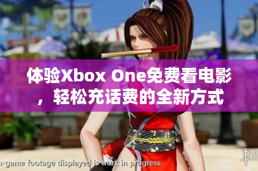 体验Xbox One免费看电影，轻松充话费的全新方式