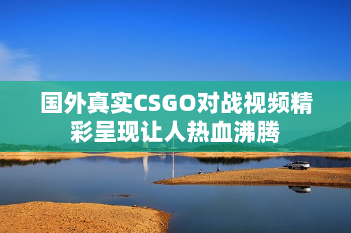 国外真实CSGO对战视频精彩呈现让人热血沸腾